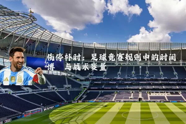 伤停补时：足球竞赛规则中的时间博弈与战术变量