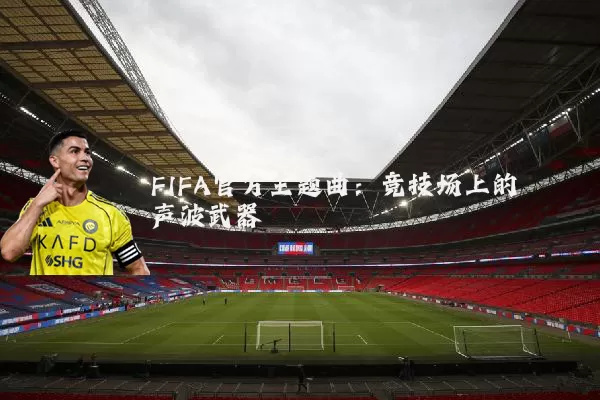FIFA官方主题曲:竞技场上的声波武器