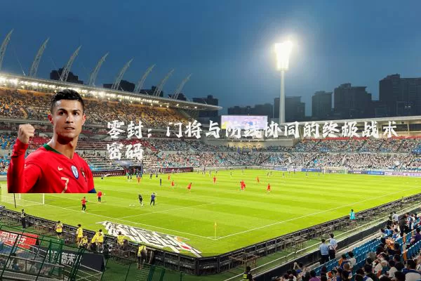 零封：门将与防线协同的终极战术密码