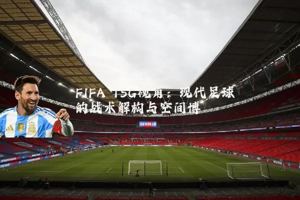 FIFA TSG视角：现代足球的战术解构与空间博弈