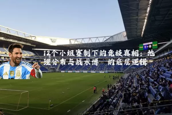 12个小组赛制下的竞技真相：地理分布与战术博弈的底层逻辑