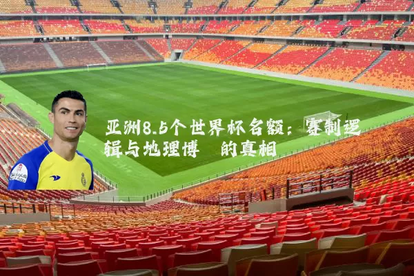 亚洲8.5个世界杯名额：赛制逻辑与地理博弈的真相