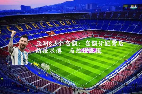 亚洲8.5个名额：名额分配背后的技术博弈与地理逻辑