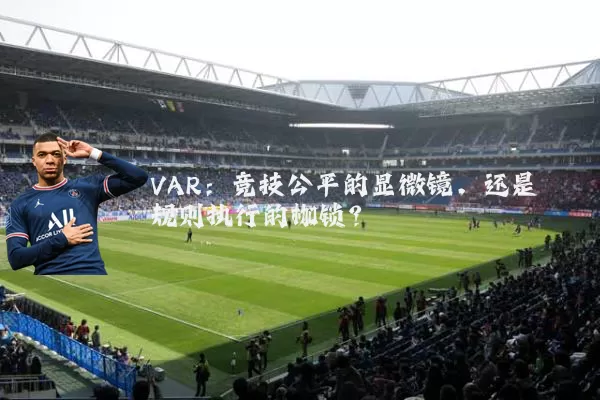 VAR：竞技公平的显微镜，还是规则执行的枷锁？