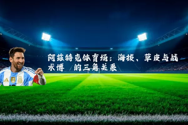 阿兹特克体育场:海拔、草皮与战术博弈的三角关系
