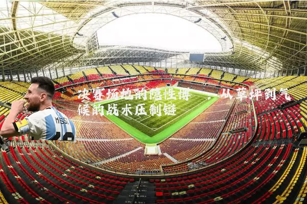 决赛场地的隐性博弈:从草坪到气候的战术压制链